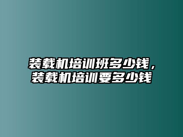 裝載機培訓班多少錢，裝載機培訓要多少錢