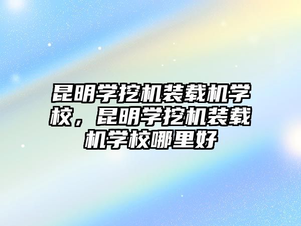 昆明學(xué)挖機(jī)裝載機(jī)學(xué)校，昆明學(xué)挖機(jī)裝載機(jī)學(xué)校哪里好