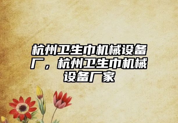 杭州衛(wèi)生巾機械設備廠，杭州衛(wèi)生巾機械設備廠家