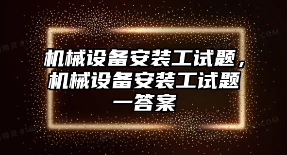 機械設備安裝工試題，機械設備安裝工試題一答案