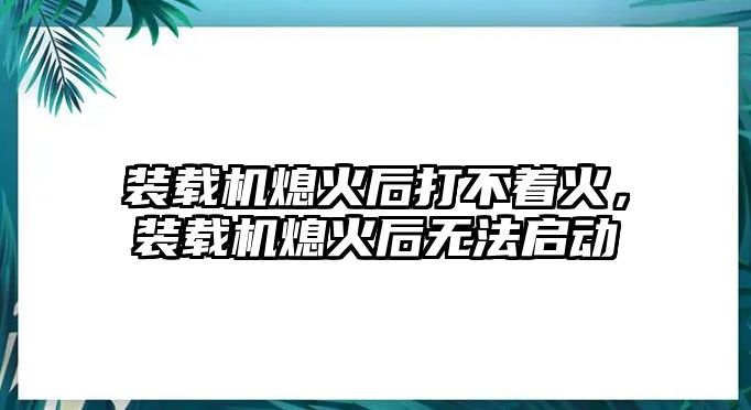 裝載機(jī)熄火后打不著火，裝載機(jī)熄火后無(wú)法啟動(dòng)