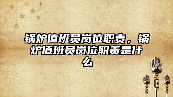 鍋爐值班員崗位職責(zé)，鍋爐值班員崗位職責(zé)是什么