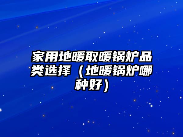 家用地暖取暖鍋爐品類(lèi)選擇（地暖鍋爐哪種好）