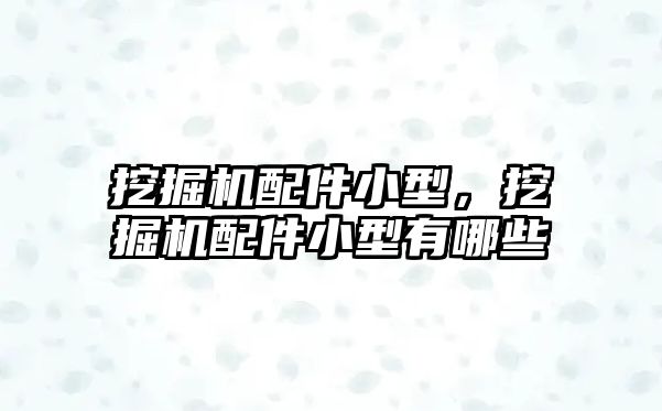 挖掘機配件小型，挖掘機配件小型有哪些