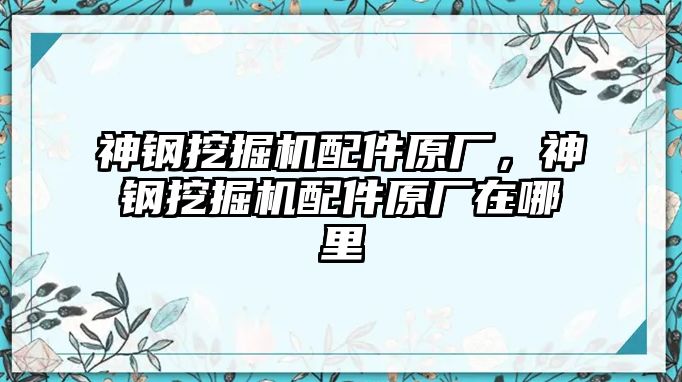 神鋼挖掘機(jī)配件原廠，神鋼挖掘機(jī)配件原廠在哪里