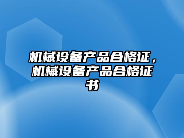 機(jī)械設(shè)備產(chǎn)品合格證，機(jī)械設(shè)備產(chǎn)品合格證書(shū)