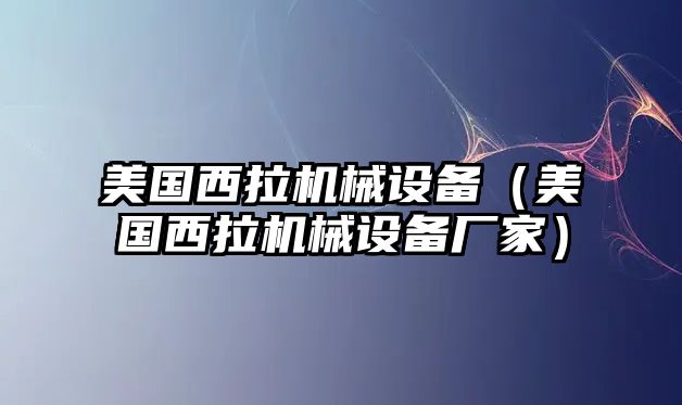 美國西拉機械設(shè)備（美國西拉機械設(shè)備廠家）