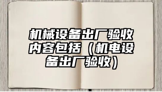 機(jī)械設(shè)備出廠(chǎng)驗(yàn)收內(nèi)容包括（機(jī)電設(shè)備出廠(chǎng)驗(yàn)收）