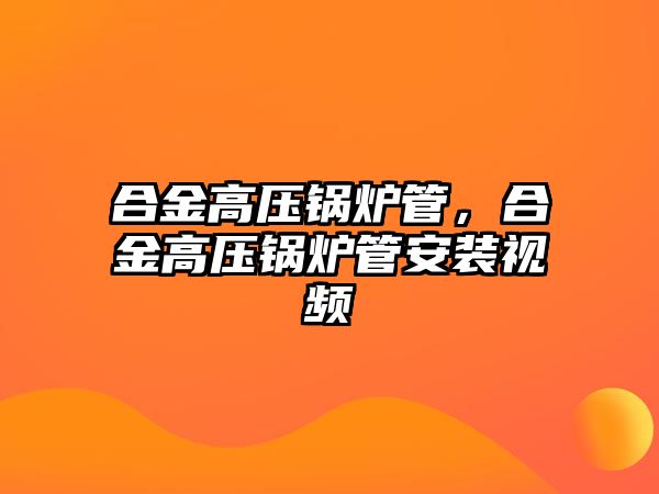 合金高壓鍋爐管，合金高壓鍋爐管安裝視頻