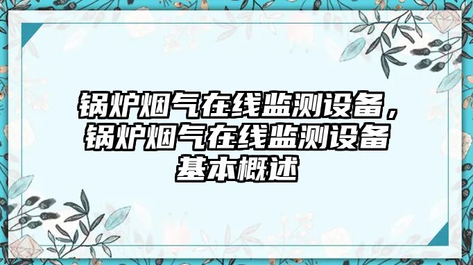 鍋爐煙氣在線監(jiān)測(cè)設(shè)備，鍋爐煙氣在線監(jiān)測(cè)設(shè)備基本概述