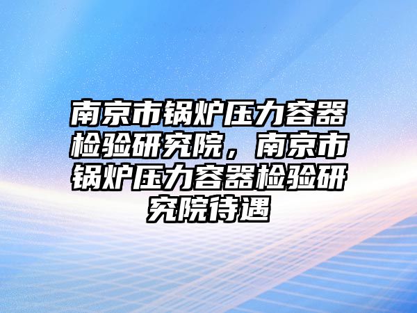 南京市鍋爐壓力容器檢驗(yàn)研究院，南京市鍋爐壓力容器檢驗(yàn)研究院待遇