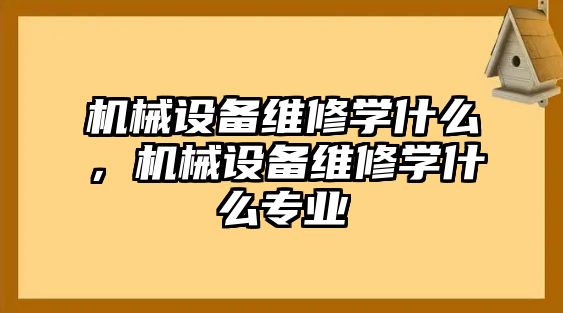 機(jī)械設(shè)備維修學(xué)什么，機(jī)械設(shè)備維修學(xué)什么專業(yè)