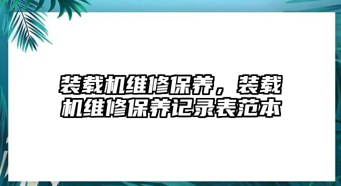 裝載機(jī)維修保養(yǎng)，裝載機(jī)維修保養(yǎng)記錄表范本