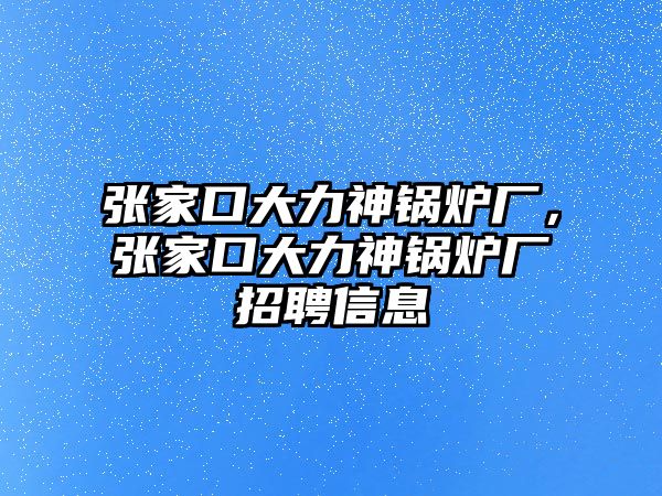 張家口大力神鍋爐廠，張家口大力神鍋爐廠招聘信息