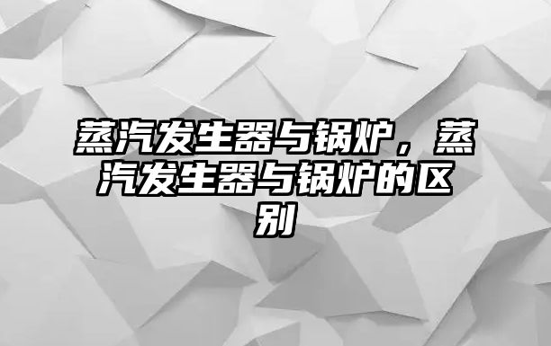 蒸汽發(fā)生器與鍋爐，蒸汽發(fā)生器與鍋爐的區(qū)別