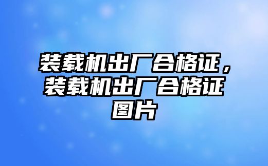 裝載機(jī)出廠合格證，裝載機(jī)出廠合格證圖片