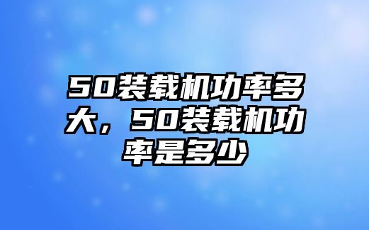 50裝載機(jī)功率多大，50裝載機(jī)功率是多少