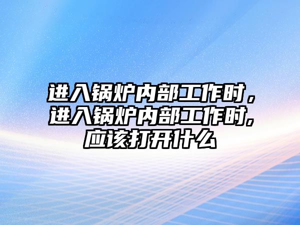 進入鍋爐內(nèi)部工作時，進入鍋爐內(nèi)部工作時,應(yīng)該打開什么