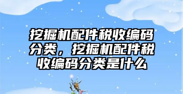 挖掘機配件稅收編碼分類，挖掘機配件稅收編碼分類是什么