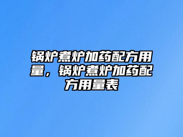 鍋爐煮爐加藥配方用量，鍋爐煮爐加藥配方用量表