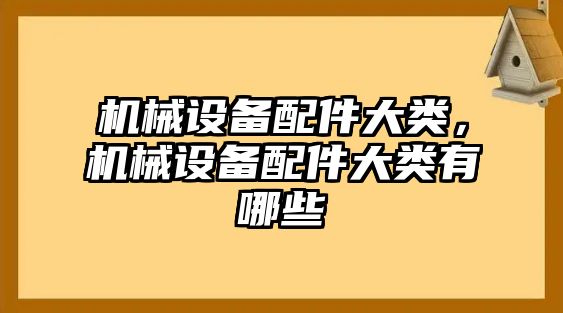 機械設(shè)備配件大類，機械設(shè)備配件大類有哪些