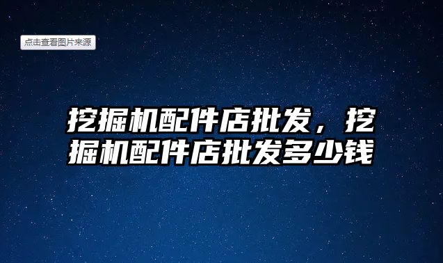 挖掘機配件店批發(fā)，挖掘機配件店批發(fā)多少錢