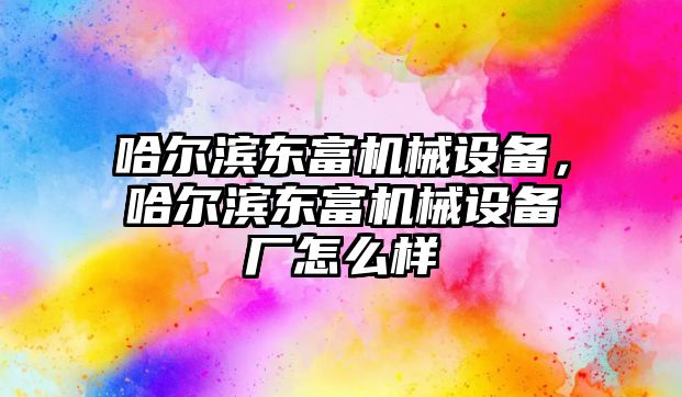 哈爾濱東富機械設備，哈爾濱東富機械設備廠怎么樣