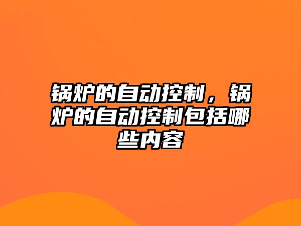 鍋爐的自動控制，鍋爐的自動控制包括哪些內(nèi)容