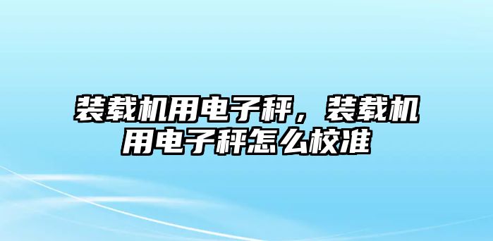 裝載機(jī)用電子秤，裝載機(jī)用電子秤怎么校準(zhǔn)