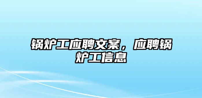 鍋爐工應(yīng)聘文案，應(yīng)聘鍋爐工信息