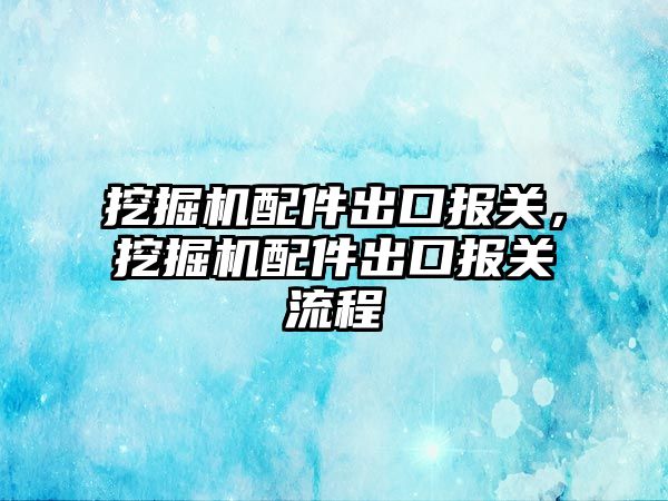 挖掘機配件出口報關(guān)，挖掘機配件出口報關(guān)流程