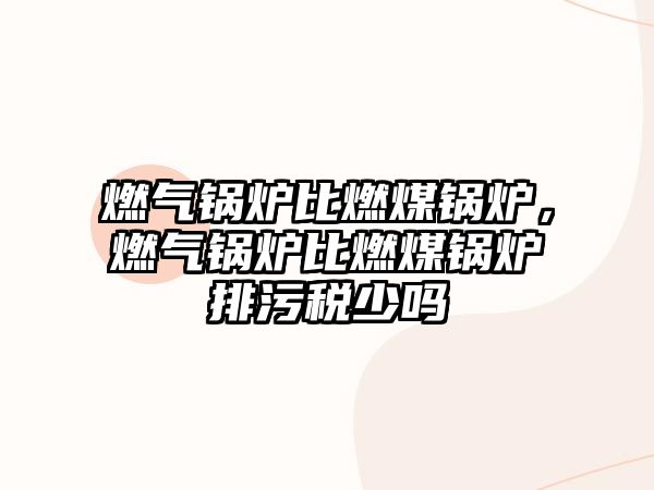 燃?xì)忮仩t比燃煤鍋爐，燃?xì)忮仩t比燃煤鍋爐排污稅少嗎