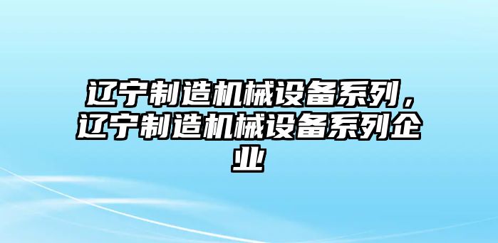 遼寧制造機(jī)械設(shè)備系列，遼寧制造機(jī)械設(shè)備系列企業(yè)