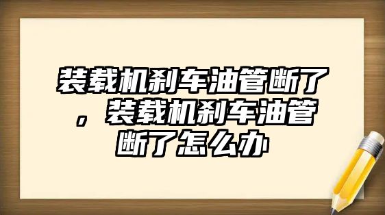 裝載機剎車油管斷了，裝載機剎車油管斷了怎么辦