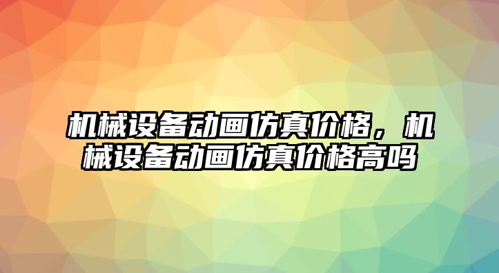 機(jī)械設(shè)備動畫仿真價(jià)格，機(jī)械設(shè)備動畫仿真價(jià)格高嗎