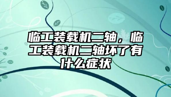 臨工裝載機(jī)二軸，臨工裝載機(jī)二軸壞了有什么癥狀