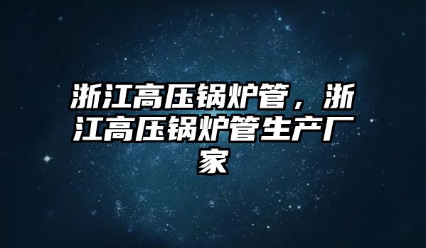 浙江高壓鍋爐管，浙江高壓鍋爐管生產廠家