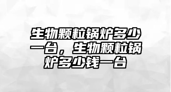 生物顆粒鍋爐多少一臺，生物顆粒鍋爐多少錢一臺