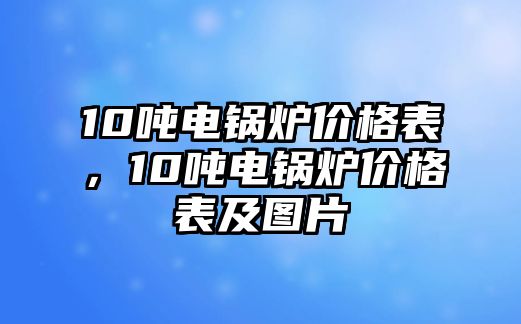 10噸電鍋爐價(jià)格表，10噸電鍋爐價(jià)格表及圖片