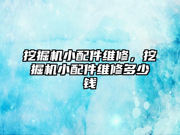 挖掘機小配件維修，挖掘機小配件維修多少錢