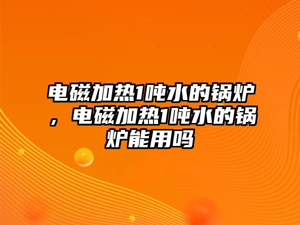 電磁加熱1噸水的鍋爐，電磁加熱1噸水的鍋爐能用嗎