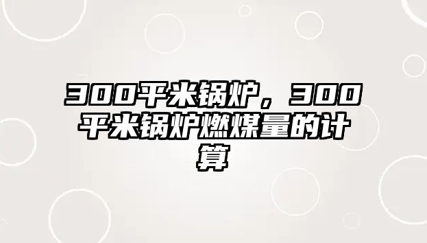 300平米鍋爐，300平米鍋爐燃煤量的計算