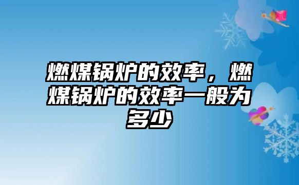 燃煤鍋爐的效率，燃煤鍋爐的效率一般為多少