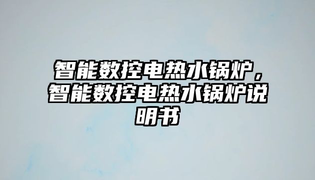 智能數(shù)控電熱水鍋爐，智能數(shù)控電熱水鍋爐說明書