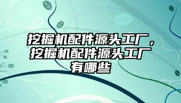 挖掘機(jī)配件源頭工廠，挖掘機(jī)配件源頭工廠有哪些