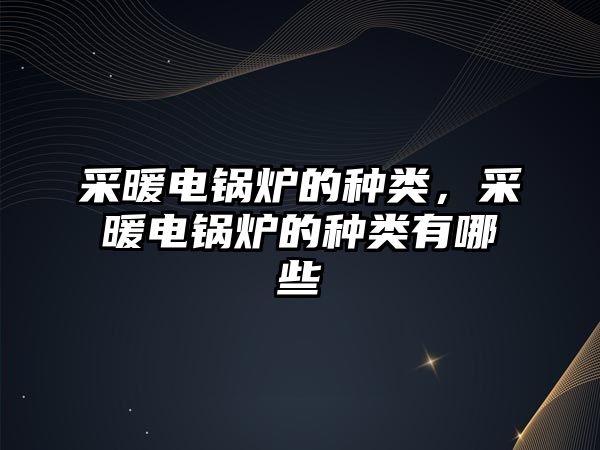 采暖電鍋爐的種類，采暖電鍋爐的種類有哪些