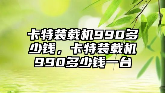 卡特裝載機(jī)990多少錢，卡特裝載機(jī)990多少錢一臺