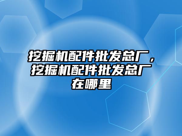 挖掘機配件批發(fā)總廠，挖掘機配件批發(fā)總廠在哪里