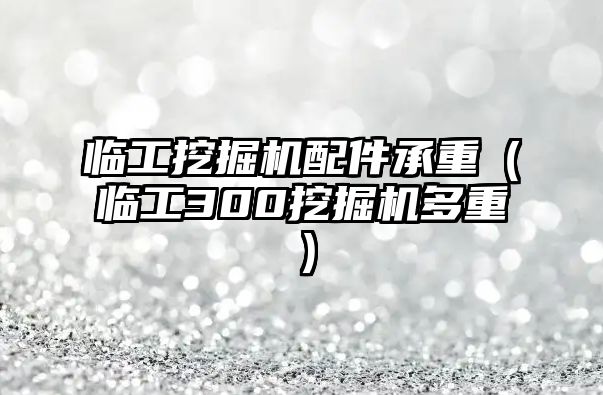 臨工挖掘機配件承重（臨工300挖掘機多重）