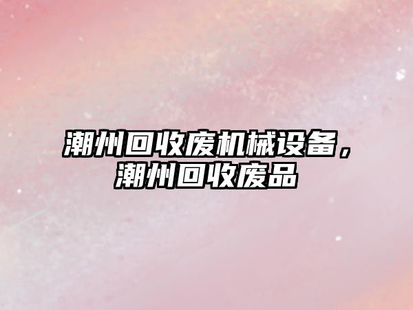 潮州回收廢機械設備，潮州回收廢品